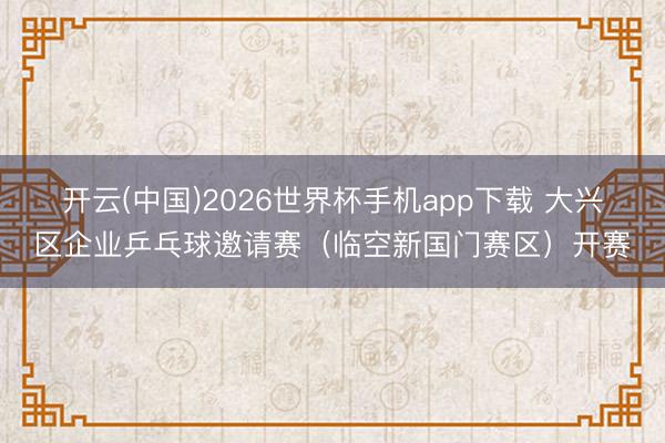 开云(中国)2026世界杯手机app下载 大兴区企业乒乓球邀请赛(临空新国门赛区)开赛
