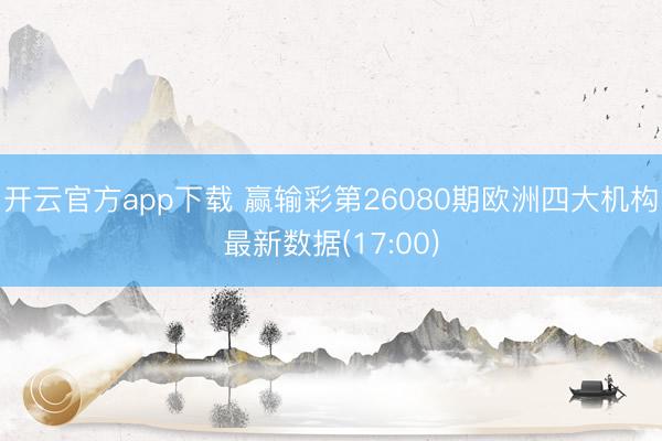 开云官方app下载 赢输彩第26080期欧洲四大机构最新数据(17:00)