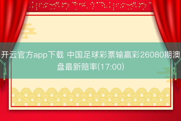 开云官方app下载 中国足球彩票输赢彩26080期澳盘最新赔率(17:00)