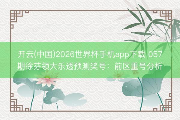 开云(中国)2026世界杯手机app下载 057期徐芬领大乐透预测奖号:前区重号分析