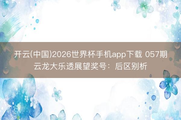 开云(中国)2026世界杯手机app下载 057期云龙大乐透展望奖号:后区别析