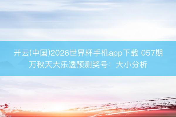 开云(中国)2026世界杯手机app下载 057期万秋天大乐透预测奖号:大小分析