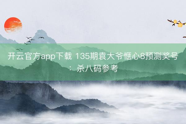 开云官方app下载 135期袁大爷惬心8预测奖号：杀八码参考
