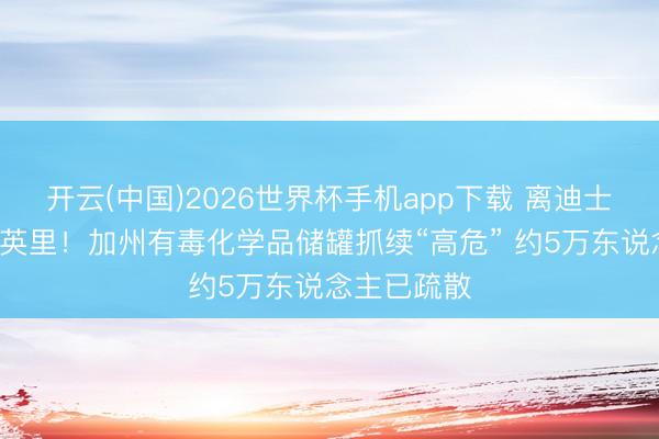 开云(中国)2026世界杯手机app下载 离迪士尼乐土仅5英里!加州有毒化学品储罐抓续“高危” 约5万东说念主已疏散