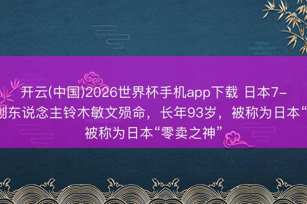 开云(中国)2026世界杯手机app下载 日本7-Eleven首创东说念主铃木敏文殒命,长年93岁,被称为日本“零卖之神”