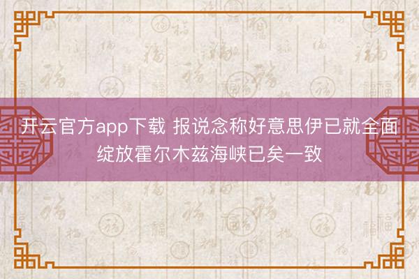 开云官方app下载 报说念称好意思伊已就全面绽放霍尔木兹海峡已矣一致