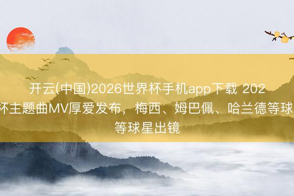 开云(中国)2026世界杯手机app下载 2026寰宇杯主题曲MV厚爱发布,梅西、姆巴佩、哈兰德等球星出镜