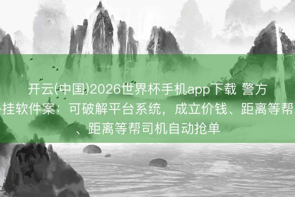 开云(中国)2026世界杯手机app下载 警方破获网约车外挂软件案:可破解平台系统,成立价钱、距离等帮司机自动抢单