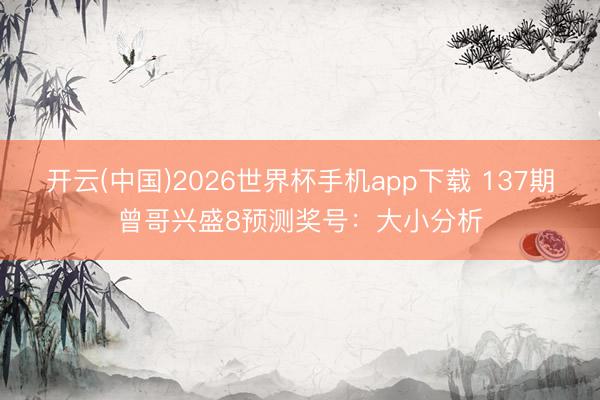开云(中国)2026世界杯手机app下载 137期曾哥兴盛8预测奖号:大小分析