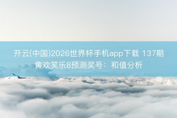 开云(中国)2026世界杯手机app下载 137期黄欢笑乐8预测奖号:和值分析