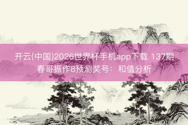 开云(中国)2026世界杯手机app下载 137期春哥振作8预测奖号:和值分析