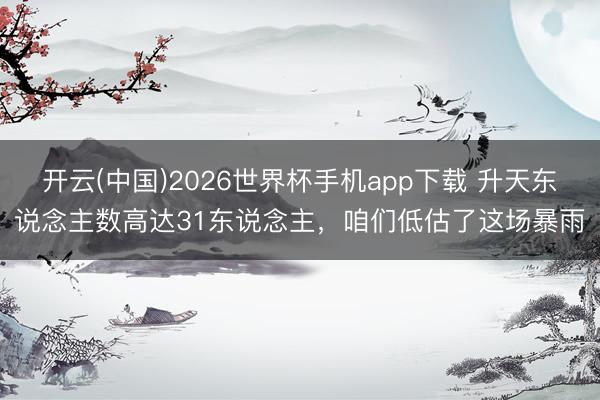 开云(中国)2026世界杯手机app下载 升天东说念主数高达31东说念主,咱们低估了这场暴雨