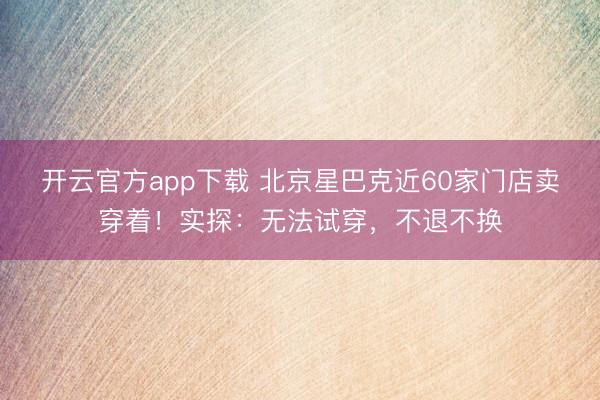 开云官方app下载 北京星巴克近60家门店卖穿着!实探:无法试穿,不退不换