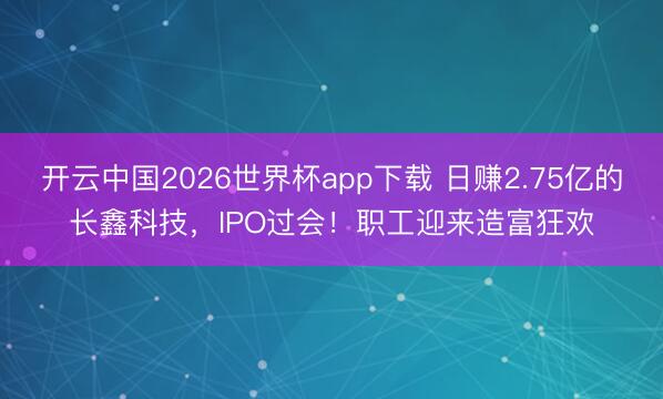 开云中国2026世界杯app下载 日赚2.75亿的长鑫科技，IPO过会！职工迎来造富狂欢