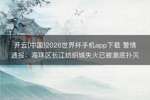 开云(中国)2026世界杯手机app下载 警情通报:海珠区长江纺织城失火已被澈底扑灭