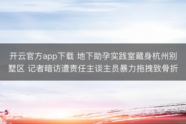 开云官方app下载 地下助孕实践室藏身杭州别墅区 记者暗访遭责任主谈主员暴力拖拽致骨折