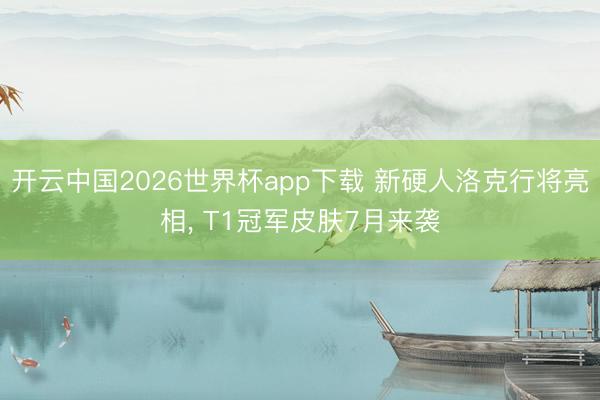 开云中国2026世界杯app下载 新硬人洛克行将亮相, T1冠军皮肤7月来袭