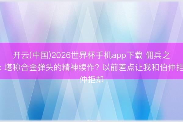 开云(中国)2026世界杯手机app下载 佣兵之王: 堪称合金弹头的精神续作? 以前差点让我和伯仲拒却