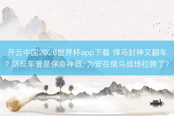开云中国2026世界杯app下载 悍马封神又翻车? 防反车曾是保命神器, 为安在俄乌战场拉胯了?