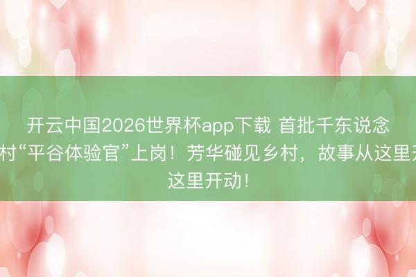 开云中国2026世界杯app下载 首批千东说念主百村“平谷体验官”上岗!芳华碰见乡村,故事从这里开动!