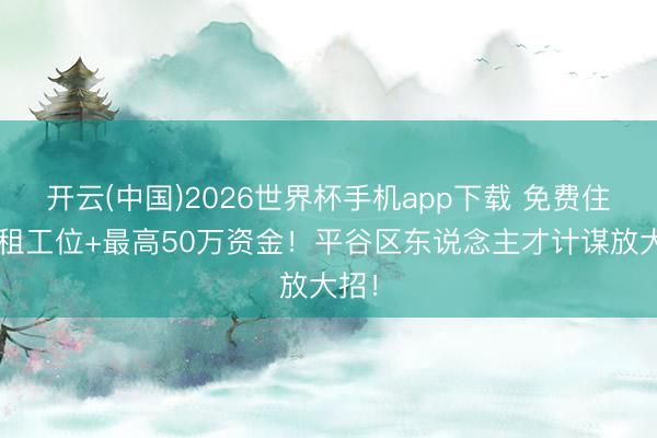 开云(中国)2026世界杯手机app下载 免费住+免租工位+最高50万资金!平谷区东说念主才计谋放大招!