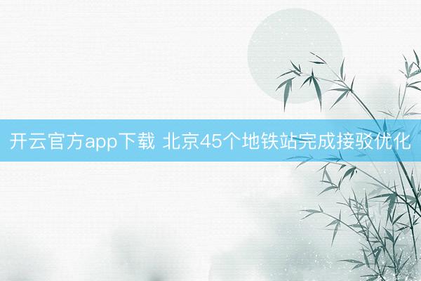 开云官方app下载 北京45个地铁站完成接驳优化