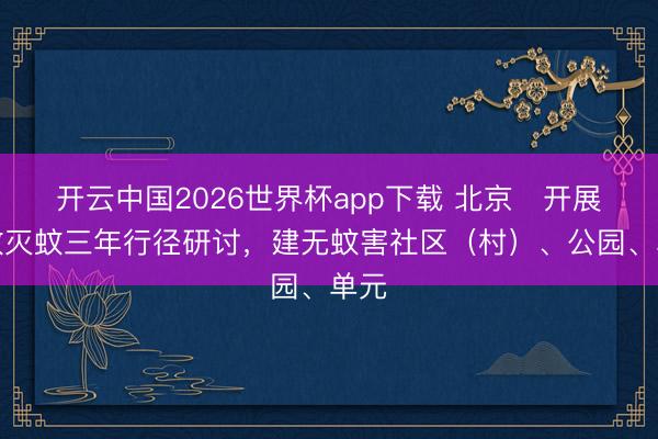 开云中国2026世界杯app下载 北京开展防蚊灭蚊三年行径研讨,建无蚊害社区(村)、公园、单元