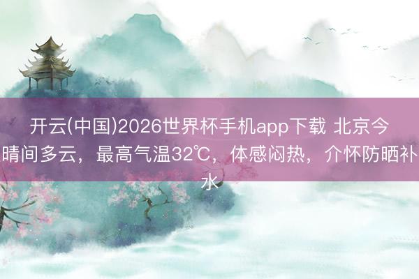 开云(中国)2026世界杯手机app下载 北京今天晴间多云,最高气温32℃,体感闷热,介怀防晒补水