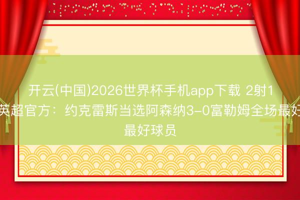 开云(中国)2026世界杯手机app下载 2射1传，英超官方：约克雷斯当选阿森纳3-0富勒姆全场最好球员