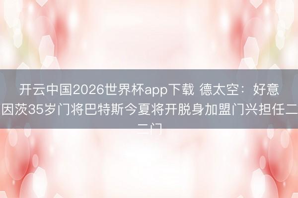 开云中国2026世界杯app下载 德太空:好意思因茨35岁门将巴特斯今夏将开脱身加盟门兴担任二门