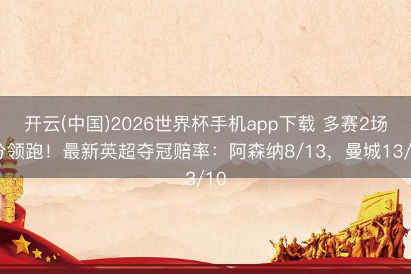 开云(中国)2026世界杯手机app下载 多赛2场6分领跑！最新英超夺冠赔率：阿森纳8/13，曼城13/10