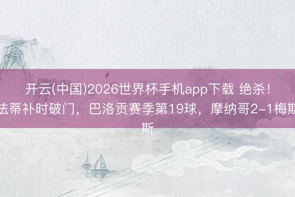 开云(中国)2026世界杯手机app下载 绝杀!法蒂补时破门,巴洛贡赛季第19球,摩纳哥2-1梅斯