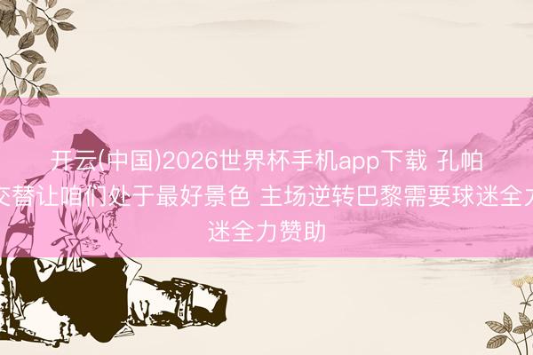 开云(中国)2026世界杯手机app下载 孔帕尼：交替让咱们处于最好景色 主场逆转巴黎需要球迷全力赞助