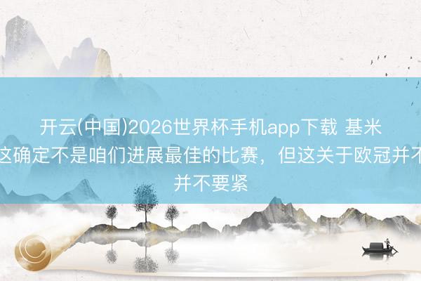 开云(中国)2026世界杯手机app下载 基米希:这确定不是咱们进展最佳的比赛,但这关于欧冠并不要紧