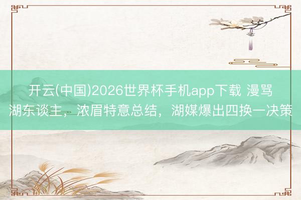 开云(中国)2026世界杯手机app下载 漫骂湖东谈主,浓眉特意总结,湖媒爆出四换一决策