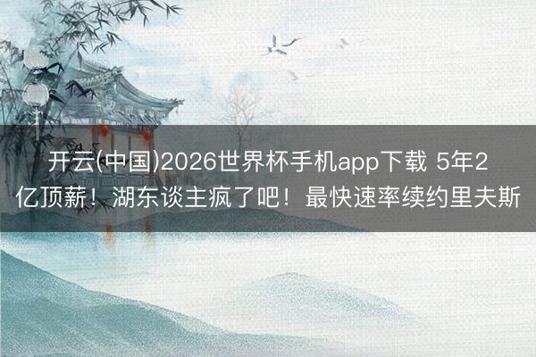 开云(中国)2026世界杯手机app下载 5年2亿顶薪!湖东谈主疯了吧!最快速率续约里夫斯