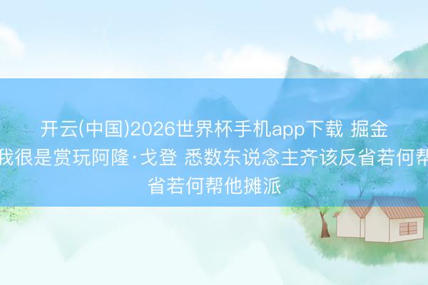 开云(中国)2026世界杯手机app下载 掘金总裁:我很是赏玩阿隆·戈登 悉数东说念主齐该反省若何帮他摊派