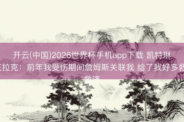 开云(中国)2026世界杯手机app下载 凯特琳·克拉克:前年我受伤期间詹姆斯关联我 给了我好多救济