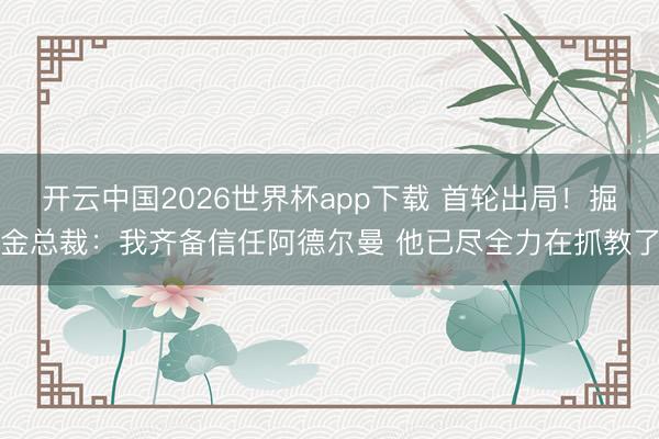 开云中国2026世界杯app下载 首轮出局!掘金总裁:我齐备信任阿德尔曼 他已尽全力在抓教了