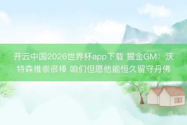 开云中国2026世界杯app下载 掘金GM:沃特森推崇很棒 咱们但愿他能恒久留守丹佛
