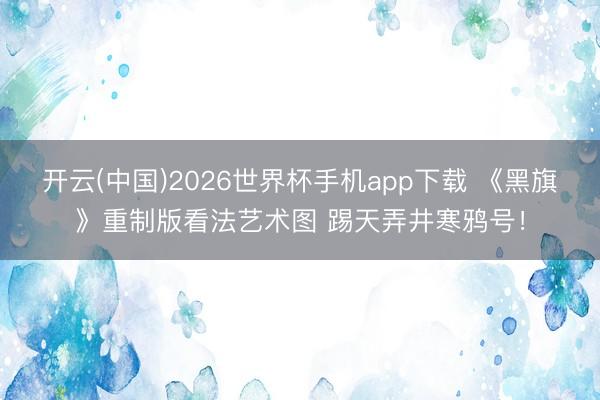开云(中国)2026世界杯手机app下载 《黑旗》重制版看法艺术图 踢天弄井寒鸦号！