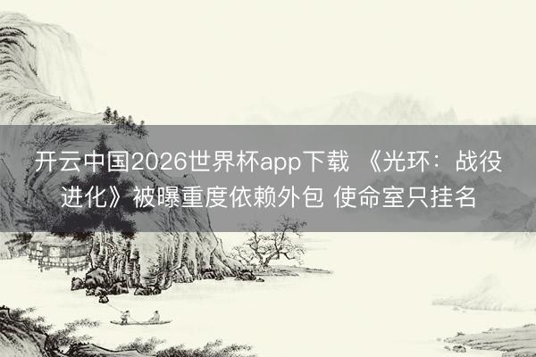 开云中国2026世界杯app下载 《光环:战役进化》被曝重度依赖外包 使命室只挂名
