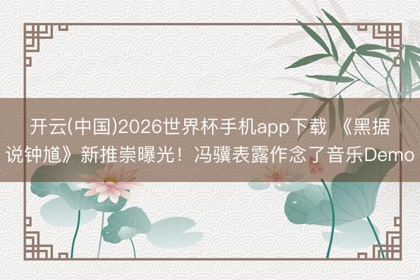 开云(中国)2026世界杯手机app下载 《黑据说钟馗》新推崇曝光!冯骥表露作念了音乐Demo