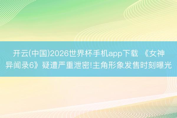 开云(中国)2026世界杯手机app下载 《女神异闻录6》疑遭严重泄密!主角形象发售时刻曝光