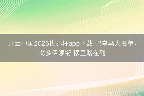 开云中国2026世界杯app下载 巴拿马大名单:戈多伊领衔 穆里略在列