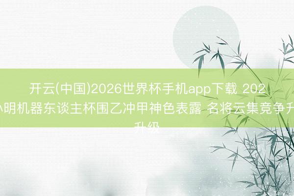 开云(中国)2026世界杯手机app下载 2026小明机器东谈主杯围乙冲甲神色表露 名将云集竞争升级