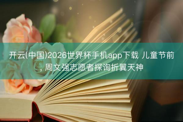 开云(中国)2026世界杯手机app下载 儿童节前, 周文强志愿者探询折翼天神
