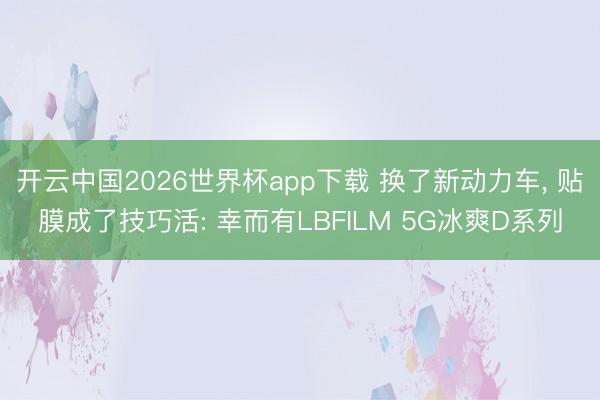 开云中国2026世界杯app下载 换了新动力车， 贴膜成了技巧活: 幸而有LBFILM 5G冰爽D系列