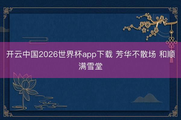 开云中国2026世界杯app下载 芳华不散场 和顺满雪堂