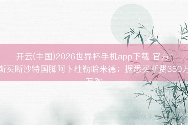 开云(中国)2026世界杯手机app下载 官方:朗斯买断沙特国脚阿卜杜勒哈米德;据悉买断费350万欧